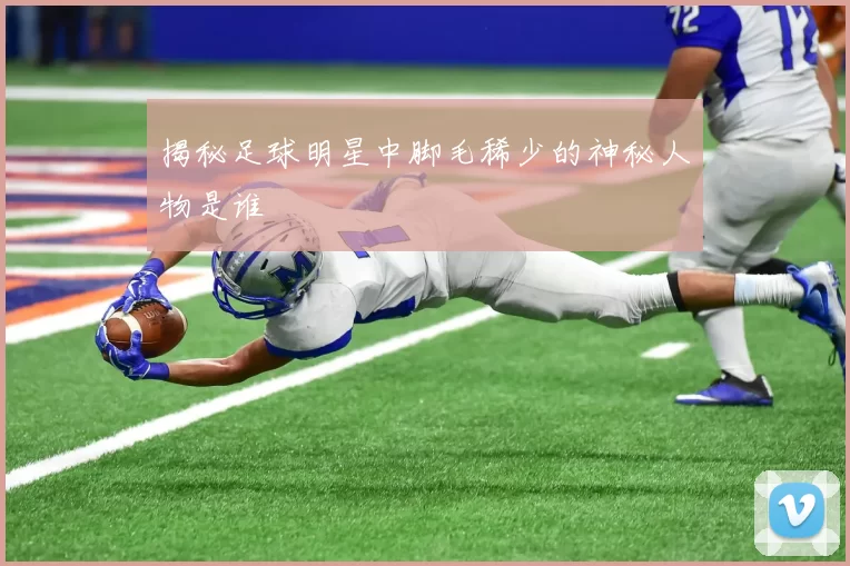 揭秘足球明星中脚毛稀少的神秘人物是谁