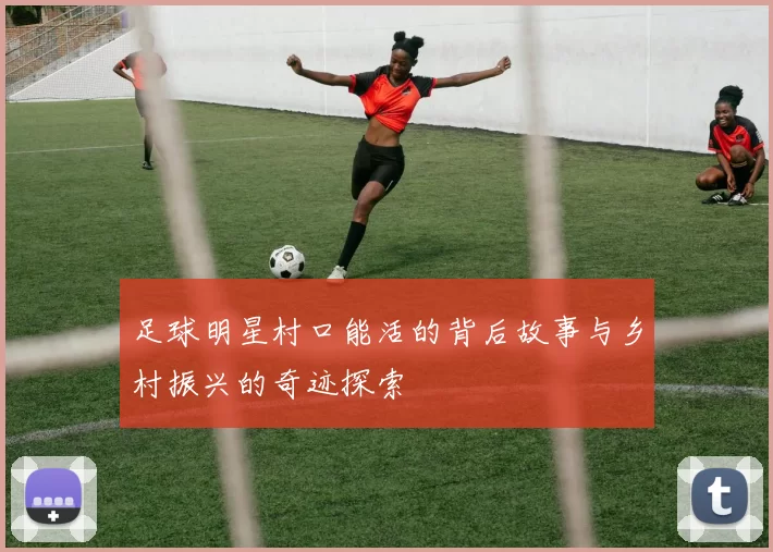 足球明星村口能活的背后故事与乡村振兴的奇迹探索