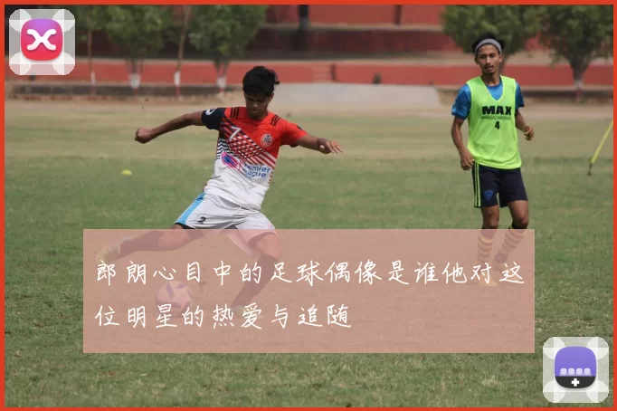 郎朗心目中的足球偶像是谁他对这位明星的热爱与追随