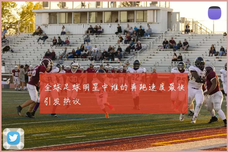 全球足球明星中谁的奔跑速度最快引发热议