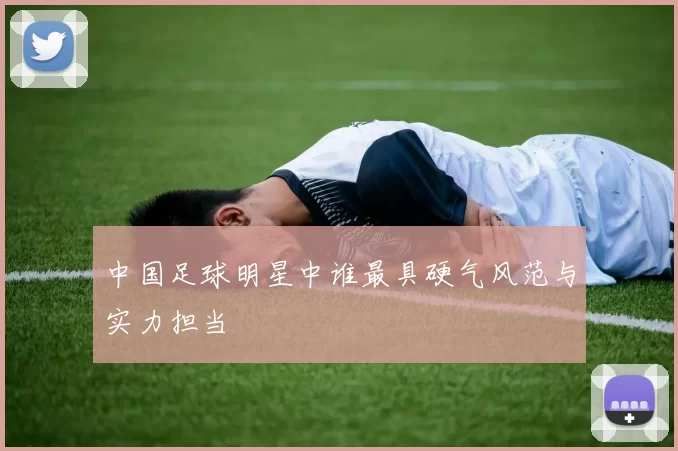 中国足球明星中谁最具硬气风范与实力担当