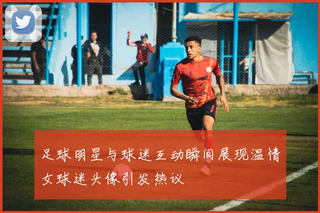 足球明星与球迷互动瞬间展现温情女球迷头像引发热议