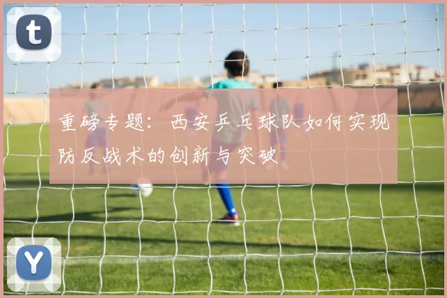 重磅专题：西安乒乓球队如何实现防反战术的创新与突破