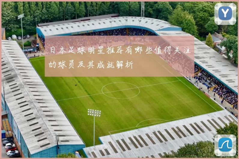 日本足球明星推荐有哪些值得关注的球员及其成就解析