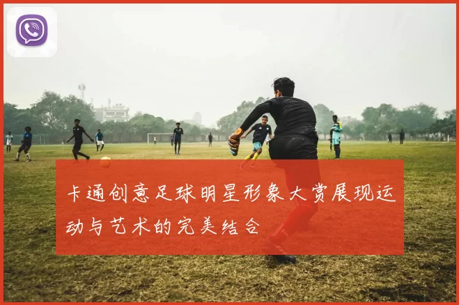 卡通创意足球明星形象大赏展现运动与艺术的完美结合