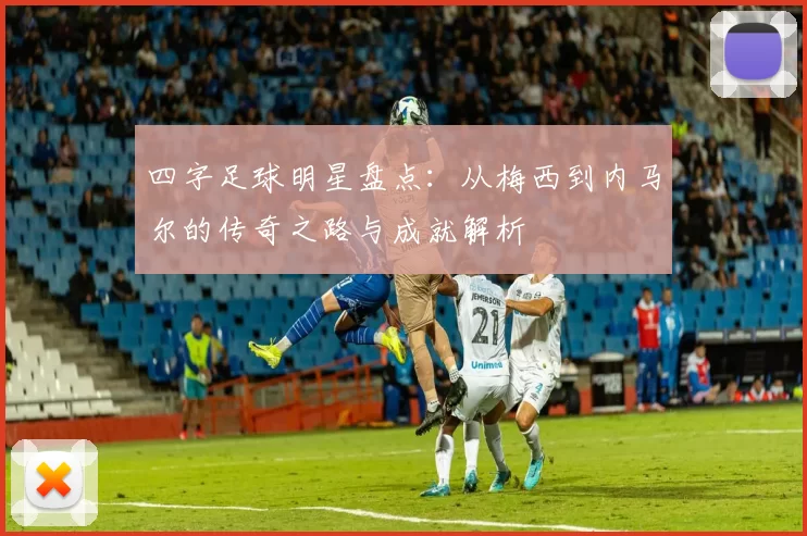 四字足球明星盘点：从梅西到内马尔的传奇之路与成就解析