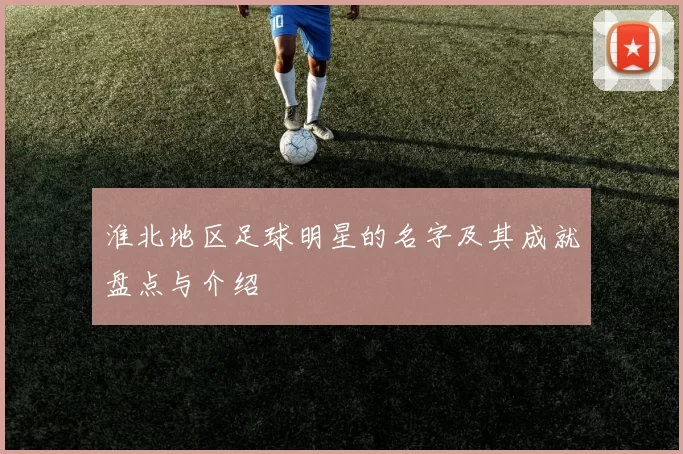 淮北地区足球明星的名字及其成就盘点与介绍