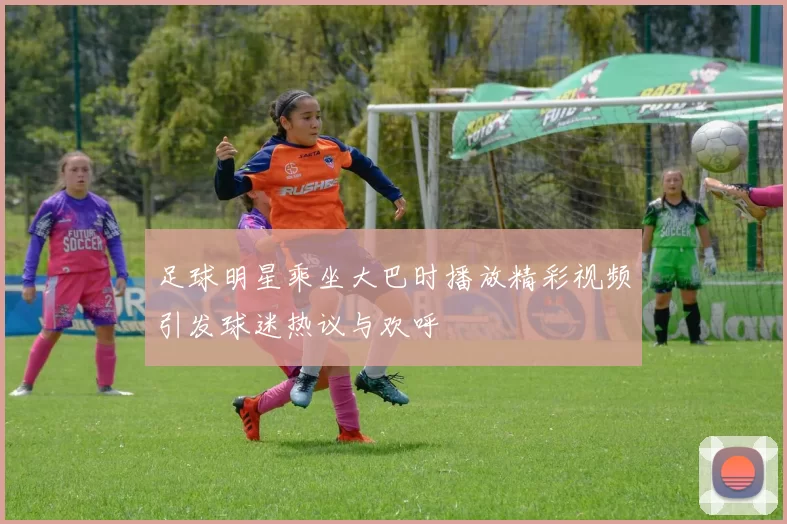 足球明星乘坐大巴时播放精彩视频引发球迷热议与欢呼