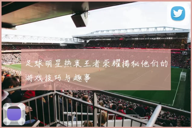 足球明星热衷王者荣耀揭秘他们的游戏技巧与趣事