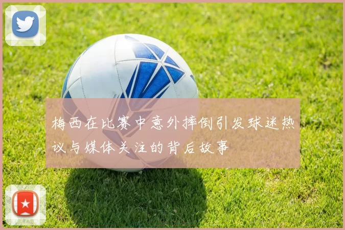 梅西在比赛中意外摔倒引发球迷热议与媒体关注的背后故事