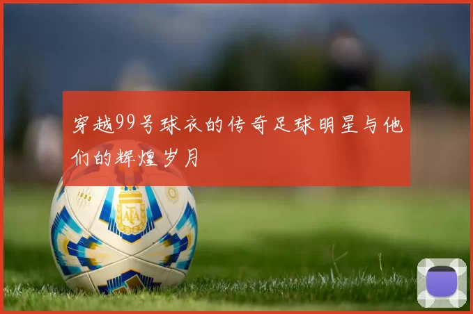 穿越99号球衣的传奇足球明星与他们的辉煌岁月