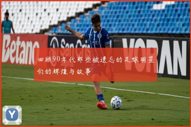 回顾90年代那些被遗忘的足球明星们的辉煌与故事
