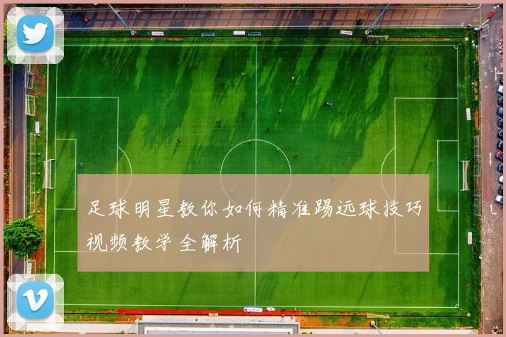 足球明星教你如何精准踢远球技巧视频教学全解析